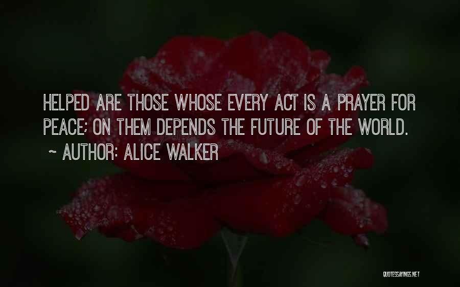 Alice Walker Quotes: Helped Are Those Whose Every Act Is A Prayer For Peace; On Them Depends The Future Of The World.