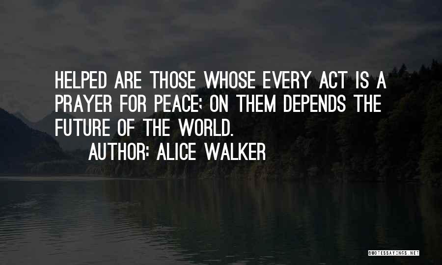 Alice Walker Quotes: Helped Are Those Whose Every Act Is A Prayer For Peace; On Them Depends The Future Of The World.