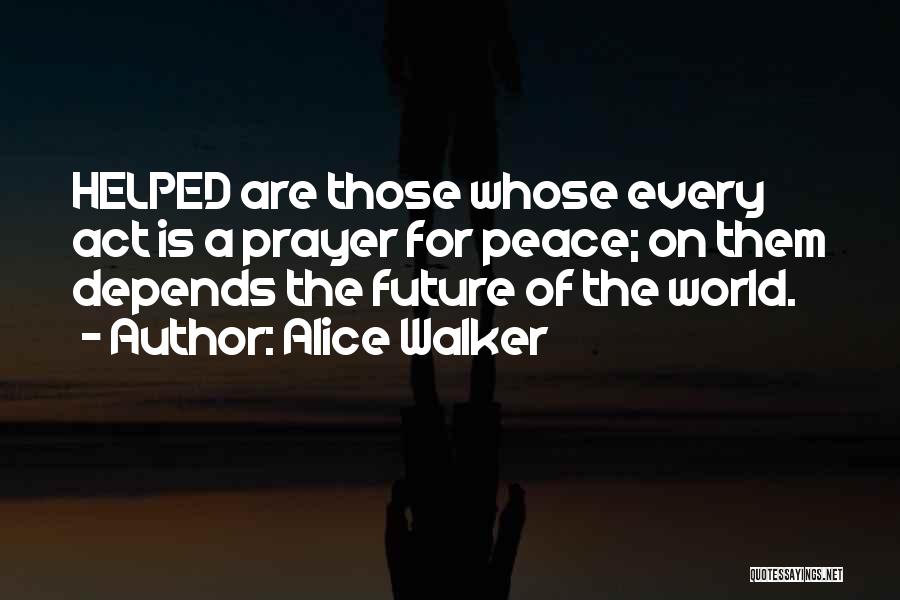 Alice Walker Quotes: Helped Are Those Whose Every Act Is A Prayer For Peace; On Them Depends The Future Of The World.