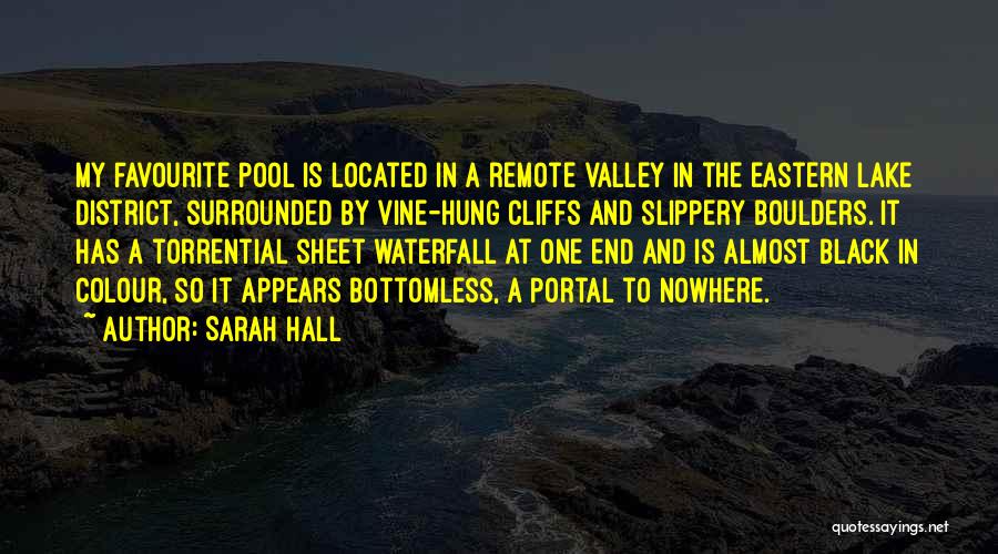 Sarah Hall Quotes: My Favourite Pool Is Located In A Remote Valley In The Eastern Lake District, Surrounded By Vine-hung Cliffs And Slippery