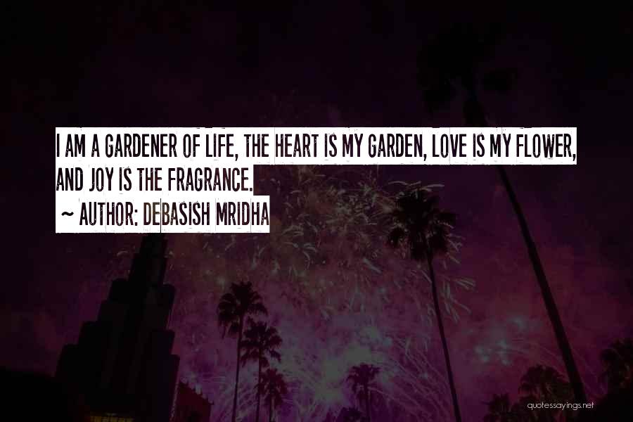 Debasish Mridha Quotes: I Am A Gardener Of Life, The Heart Is My Garden, Love Is My Flower, And Joy Is The Fragrance.