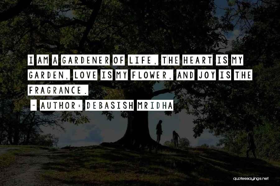 Debasish Mridha Quotes: I Am A Gardener Of Life, The Heart Is My Garden, Love Is My Flower, And Joy Is The Fragrance.