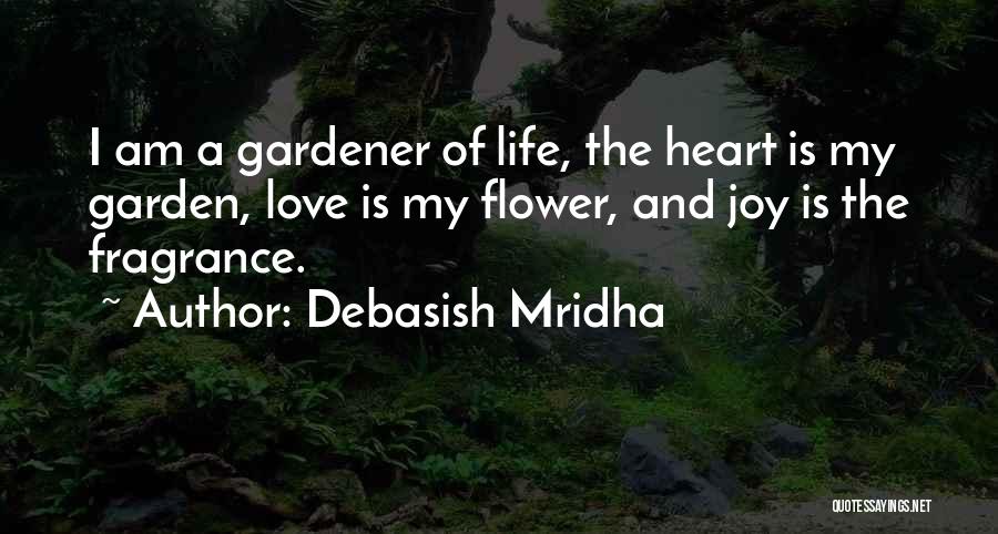 Debasish Mridha Quotes: I Am A Gardener Of Life, The Heart Is My Garden, Love Is My Flower, And Joy Is The Fragrance.