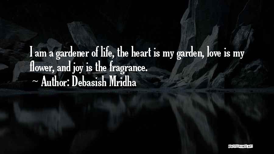 Debasish Mridha Quotes: I Am A Gardener Of Life, The Heart Is My Garden, Love Is My Flower, And Joy Is The Fragrance.