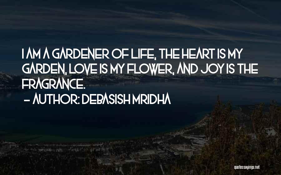 Debasish Mridha Quotes: I Am A Gardener Of Life, The Heart Is My Garden, Love Is My Flower, And Joy Is The Fragrance.