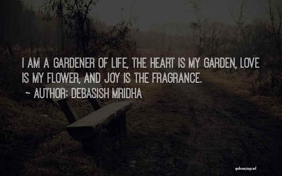 Debasish Mridha Quotes: I Am A Gardener Of Life, The Heart Is My Garden, Love Is My Flower, And Joy Is The Fragrance.