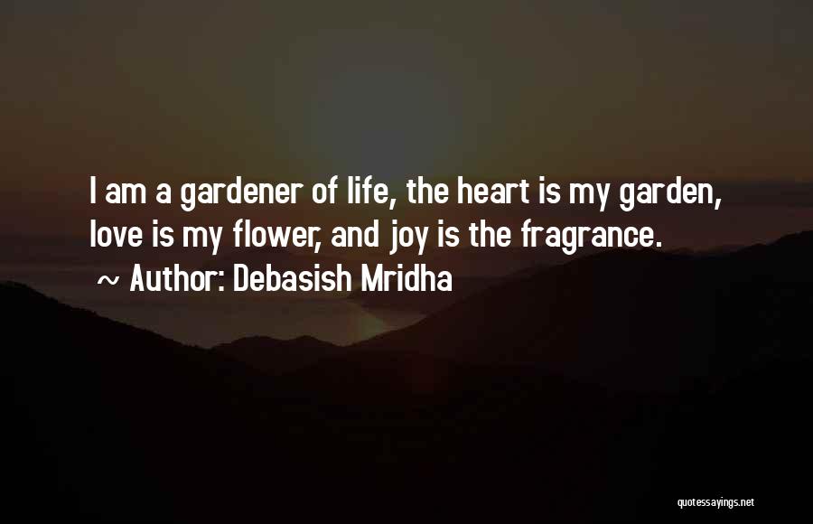 Debasish Mridha Quotes: I Am A Gardener Of Life, The Heart Is My Garden, Love Is My Flower, And Joy Is The Fragrance.