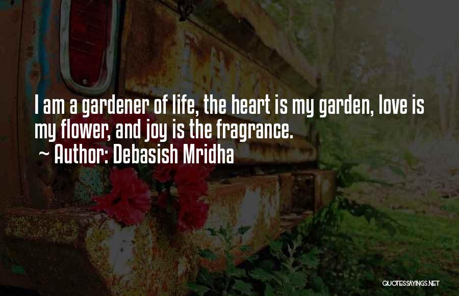 Debasish Mridha Quotes: I Am A Gardener Of Life, The Heart Is My Garden, Love Is My Flower, And Joy Is The Fragrance.