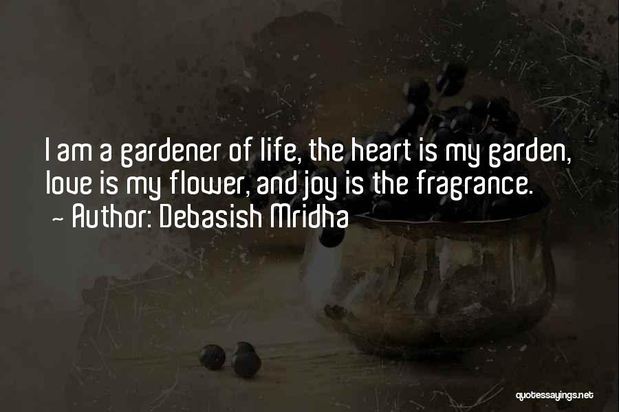 Debasish Mridha Quotes: I Am A Gardener Of Life, The Heart Is My Garden, Love Is My Flower, And Joy Is The Fragrance.