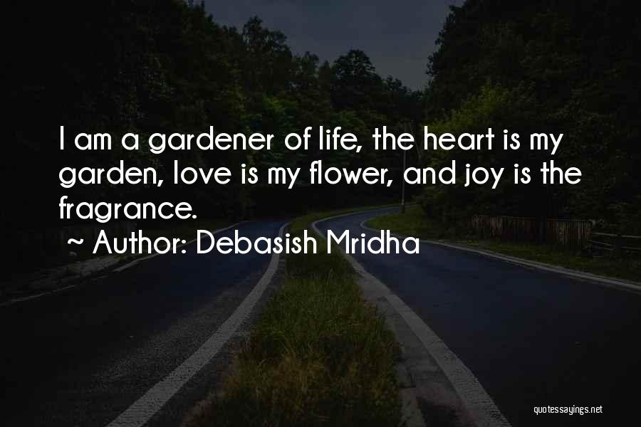 Debasish Mridha Quotes: I Am A Gardener Of Life, The Heart Is My Garden, Love Is My Flower, And Joy Is The Fragrance.