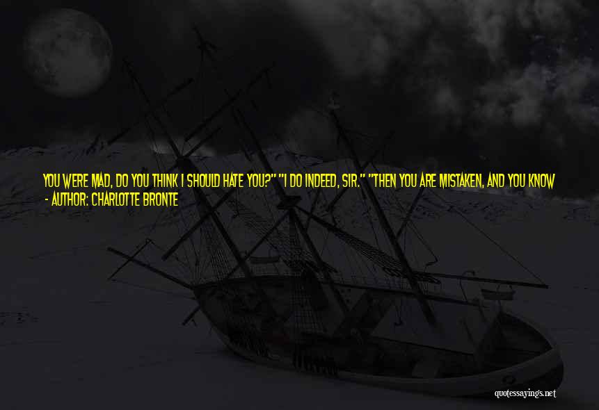Charlotte Bronte Quotes: You Were Mad, Do You Think I Should Hate You? I Do Indeed, Sir. Then You Are Mistaken, And You
