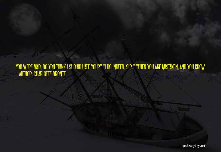 Charlotte Bronte Quotes: You Were Mad, Do You Think I Should Hate You? I Do Indeed, Sir. Then You Are Mistaken, And You