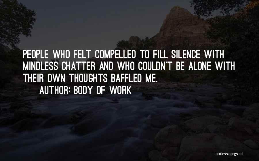 Body Of Work Quotes: People Who Felt Compelled To Fill Silence With Mindless Chatter And Who Couldn't Be Alone With Their Own Thoughts Baffled