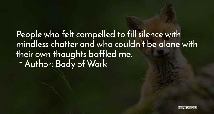 Body Of Work Quotes: People Who Felt Compelled To Fill Silence With Mindless Chatter And Who Couldn't Be Alone With Their Own Thoughts Baffled