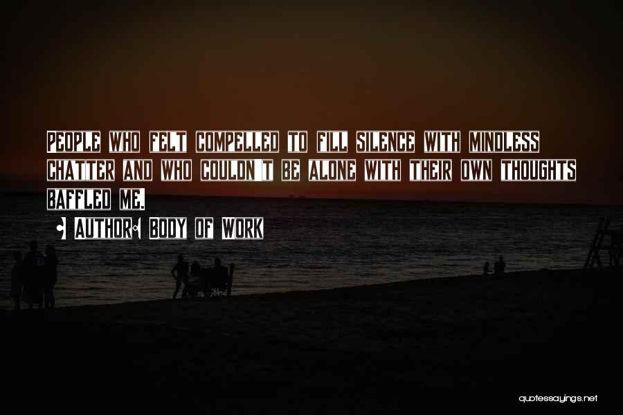 Body Of Work Quotes: People Who Felt Compelled To Fill Silence With Mindless Chatter And Who Couldn't Be Alone With Their Own Thoughts Baffled