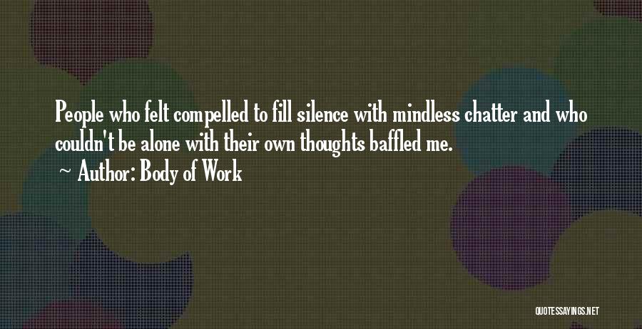 Body Of Work Quotes: People Who Felt Compelled To Fill Silence With Mindless Chatter And Who Couldn't Be Alone With Their Own Thoughts Baffled
