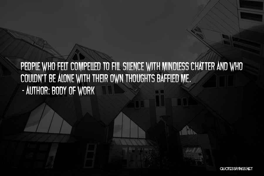 Body Of Work Quotes: People Who Felt Compelled To Fill Silence With Mindless Chatter And Who Couldn't Be Alone With Their Own Thoughts Baffled
