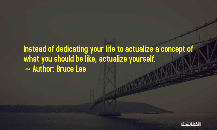 Bruce Lee Quotes: Instead Of Dedicating Your Life To Actualize A Concept Of What You Should Be Like, Actualize Yourself.