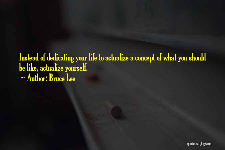 Bruce Lee Quotes: Instead Of Dedicating Your Life To Actualize A Concept Of What You Should Be Like, Actualize Yourself.