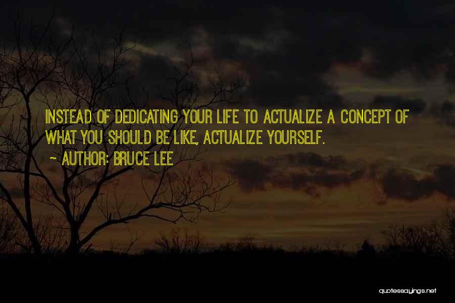 Bruce Lee Quotes: Instead Of Dedicating Your Life To Actualize A Concept Of What You Should Be Like, Actualize Yourself.