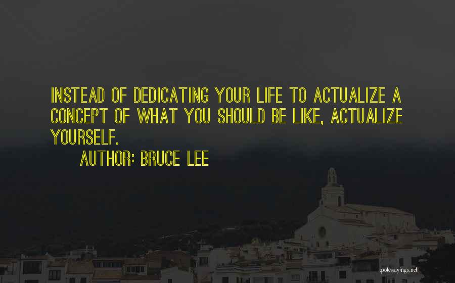 Bruce Lee Quotes: Instead Of Dedicating Your Life To Actualize A Concept Of What You Should Be Like, Actualize Yourself.