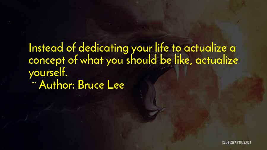 Bruce Lee Quotes: Instead Of Dedicating Your Life To Actualize A Concept Of What You Should Be Like, Actualize Yourself.