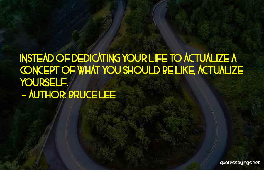 Bruce Lee Quotes: Instead Of Dedicating Your Life To Actualize A Concept Of What You Should Be Like, Actualize Yourself.