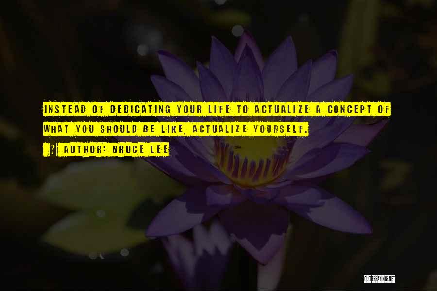 Bruce Lee Quotes: Instead Of Dedicating Your Life To Actualize A Concept Of What You Should Be Like, Actualize Yourself.