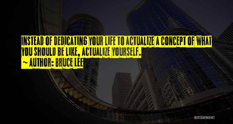 Bruce Lee Quotes: Instead Of Dedicating Your Life To Actualize A Concept Of What You Should Be Like, Actualize Yourself.