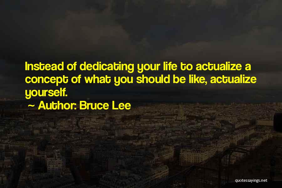 Bruce Lee Quotes: Instead Of Dedicating Your Life To Actualize A Concept Of What You Should Be Like, Actualize Yourself.