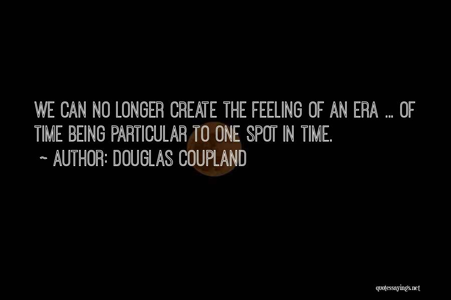 Douglas Coupland Quotes: We Can No Longer Create The Feeling Of An Era ... Of Time Being Particular To One Spot In Time.