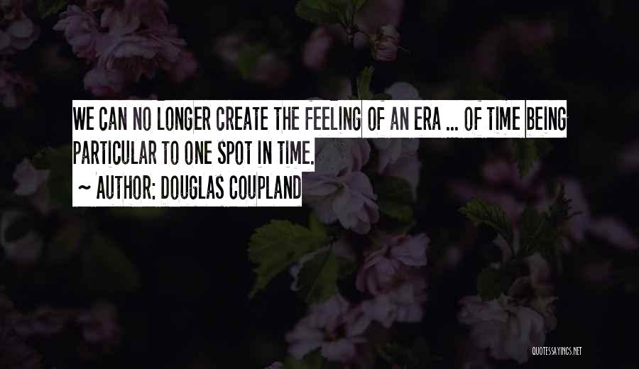 Douglas Coupland Quotes: We Can No Longer Create The Feeling Of An Era ... Of Time Being Particular To One Spot In Time.