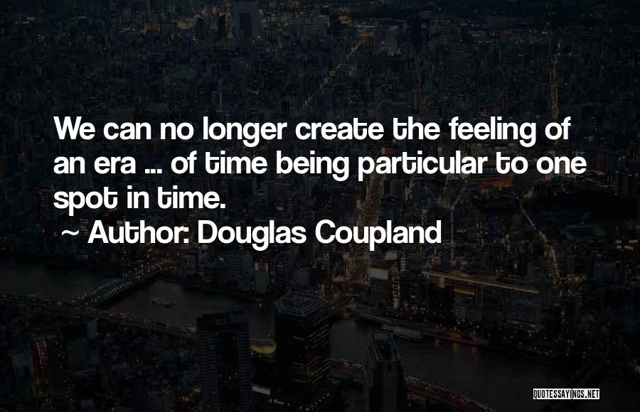 Douglas Coupland Quotes: We Can No Longer Create The Feeling Of An Era ... Of Time Being Particular To One Spot In Time.