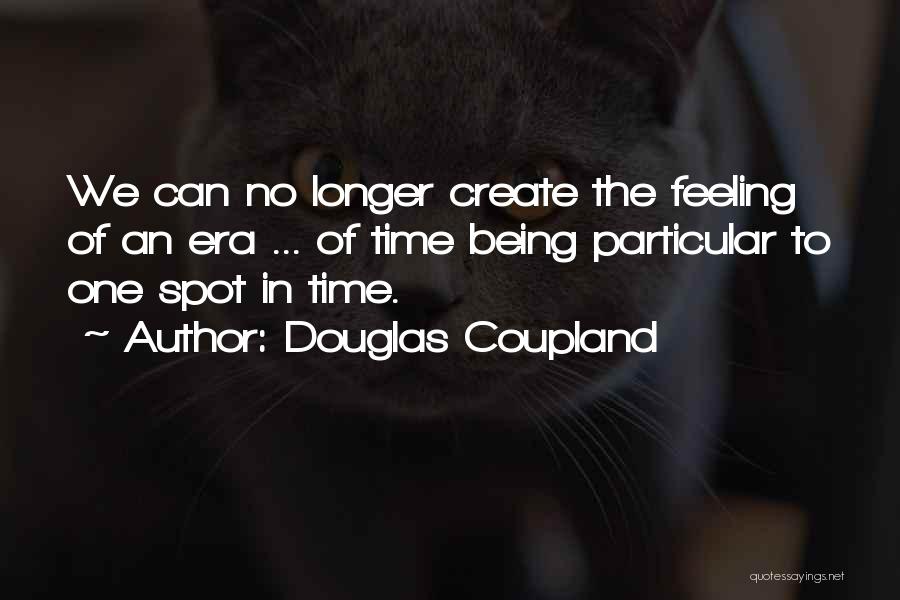 Douglas Coupland Quotes: We Can No Longer Create The Feeling Of An Era ... Of Time Being Particular To One Spot In Time.