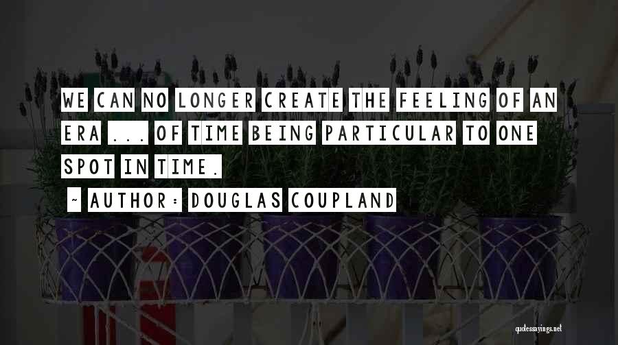 Douglas Coupland Quotes: We Can No Longer Create The Feeling Of An Era ... Of Time Being Particular To One Spot In Time.