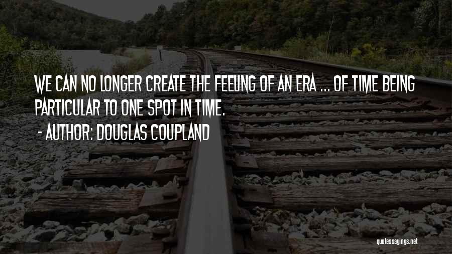 Douglas Coupland Quotes: We Can No Longer Create The Feeling Of An Era ... Of Time Being Particular To One Spot In Time.