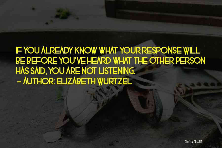 Elizabeth Wurtzel Quotes: If You Already Know What Your Response Will Be Before You've Heard What The Other Person Has Said, You Are