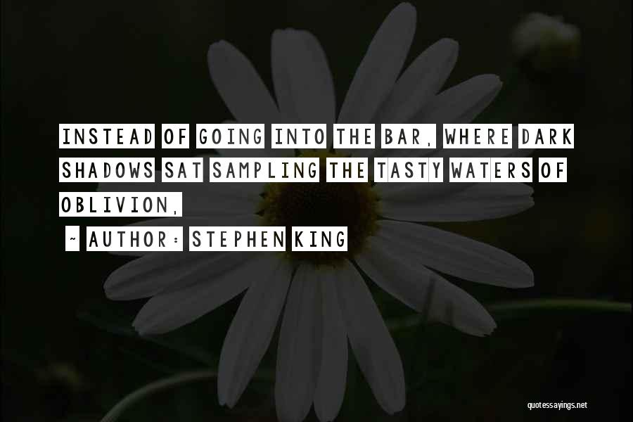 Stephen King Quotes: Instead Of Going Into The Bar, Where Dark Shadows Sat Sampling The Tasty Waters Of Oblivion,