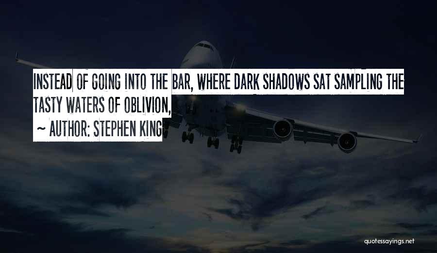 Stephen King Quotes: Instead Of Going Into The Bar, Where Dark Shadows Sat Sampling The Tasty Waters Of Oblivion,