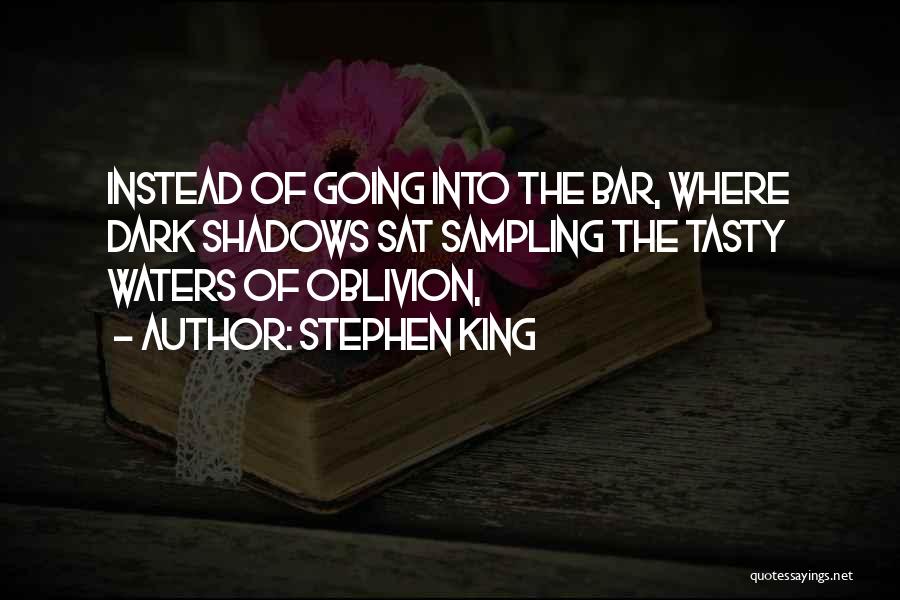 Stephen King Quotes: Instead Of Going Into The Bar, Where Dark Shadows Sat Sampling The Tasty Waters Of Oblivion,