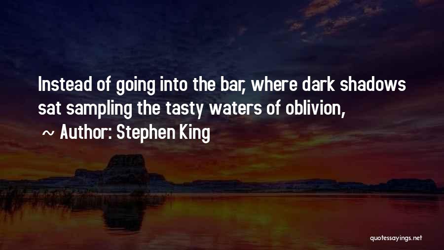 Stephen King Quotes: Instead Of Going Into The Bar, Where Dark Shadows Sat Sampling The Tasty Waters Of Oblivion,