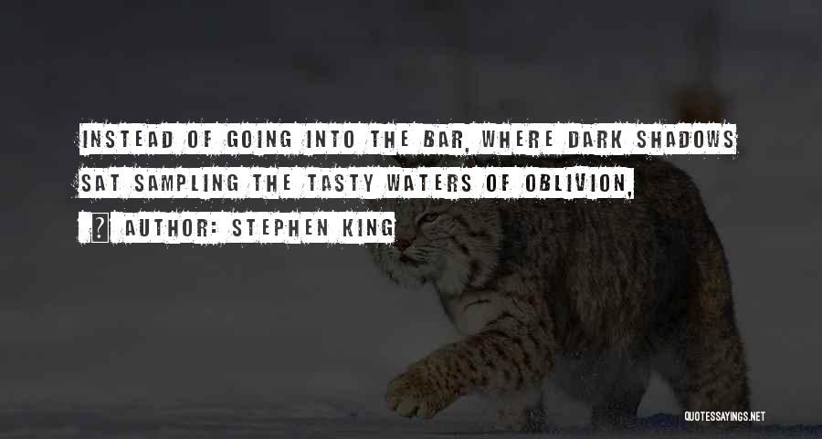 Stephen King Quotes: Instead Of Going Into The Bar, Where Dark Shadows Sat Sampling The Tasty Waters Of Oblivion,