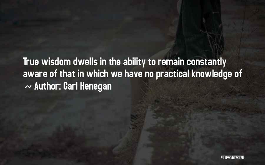 Carl Henegan Quotes: True Wisdom Dwells In The Ability To Remain Constantly Aware Of That In Which We Have No Practical Knowledge Of