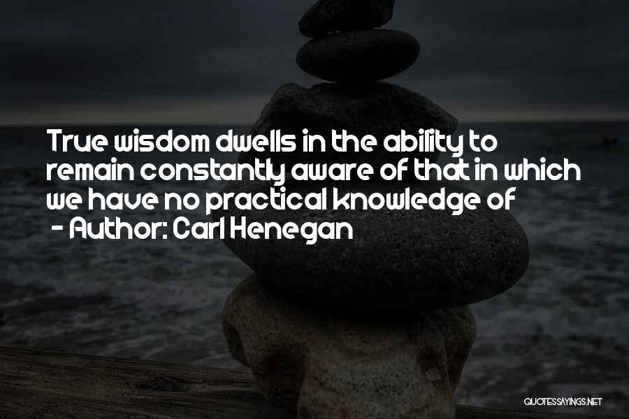 Carl Henegan Quotes: True Wisdom Dwells In The Ability To Remain Constantly Aware Of That In Which We Have No Practical Knowledge Of
