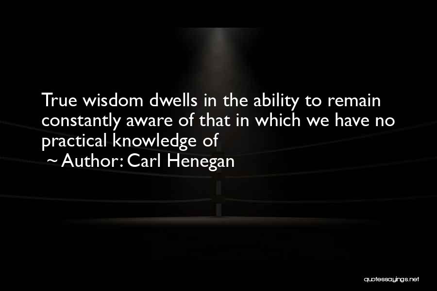 Carl Henegan Quotes: True Wisdom Dwells In The Ability To Remain Constantly Aware Of That In Which We Have No Practical Knowledge Of