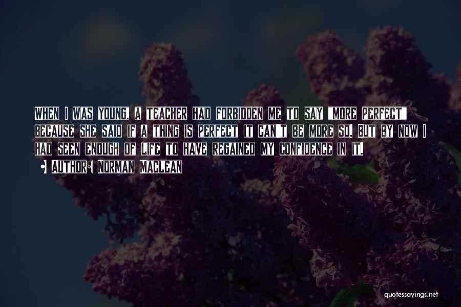 Norman Maclean Quotes: When I Was Young, A Teacher Had Forbidden Me To Say More Perfect Because She Said If A Thing Is