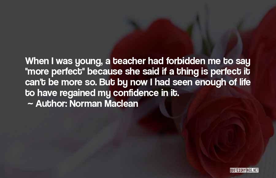 Norman Maclean Quotes: When I Was Young, A Teacher Had Forbidden Me To Say More Perfect Because She Said If A Thing Is