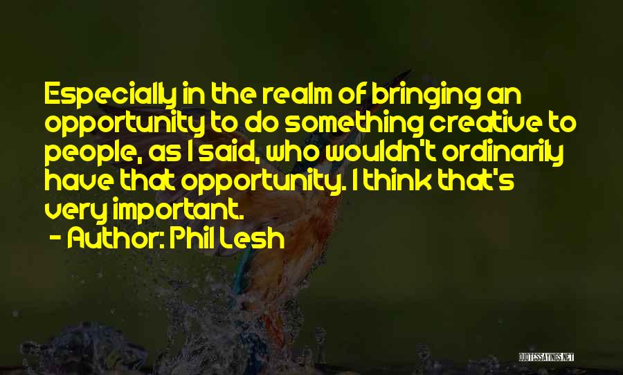 Phil Lesh Quotes: Especially In The Realm Of Bringing An Opportunity To Do Something Creative To People, As I Said, Who Wouldn't Ordinarily