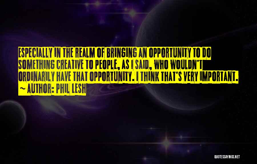 Phil Lesh Quotes: Especially In The Realm Of Bringing An Opportunity To Do Something Creative To People, As I Said, Who Wouldn't Ordinarily