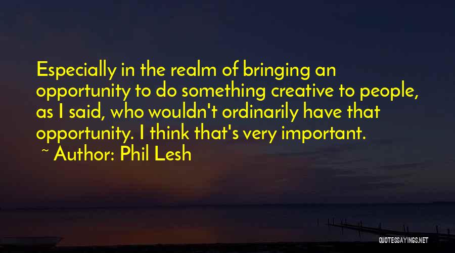 Phil Lesh Quotes: Especially In The Realm Of Bringing An Opportunity To Do Something Creative To People, As I Said, Who Wouldn't Ordinarily